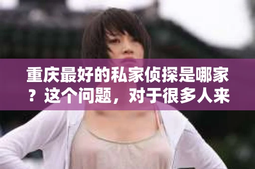 重庆最好的私家侦探是哪家？这个问题，对于很多人来说，可能是一个出于无奈的选择。在这个快节奏的社会，有些人可能因为婚姻、家庭、工作等原因，需要寻求私家侦探的帮助。那么，在重庆，哪家私家侦探是众人眼中的佼佼者呢？今天，我就来和大家聊聊这个话题。