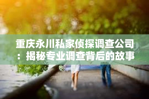 重庆永川私家侦探调查公司：揭秘专业调查背后的故事