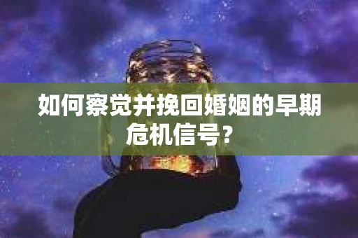 如何察觉并挽回婚姻的早期危机信号? 如何察觉并挽回婚姻的早期危机信号?