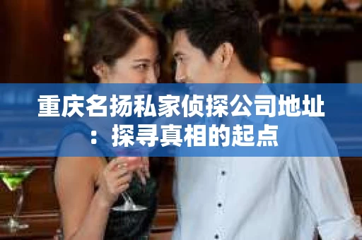 重庆名扬私家侦探公司地址：探寻真相的起点