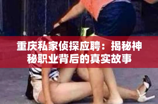 重庆私家侦探应聘：揭秘神秘职业背后的真实故事