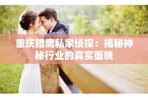 重庆猎鹰私家侦探：揭秘神秘行业的真实面貌