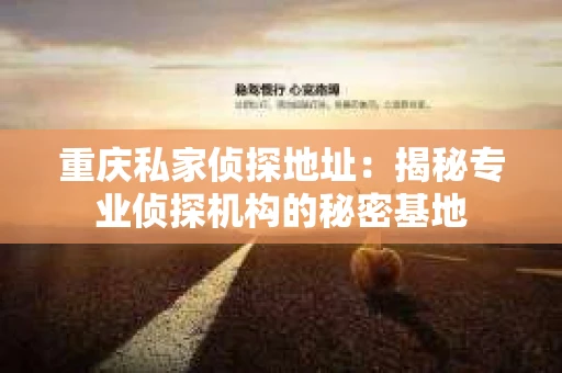 重庆私家侦探地址：揭秘专业侦探机构的秘密基地