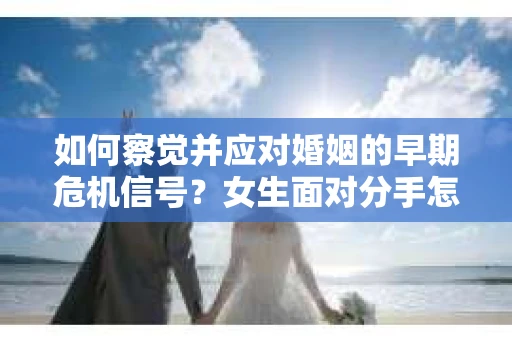 如何察觉并应对婚姻的早期危机信号?女生面对分手怎么办? 如何察觉并应对婚姻的早期危机信号?女生面对分手怎么办?