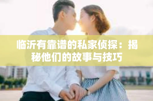 临沂有靠谱的私家侦探：揭秘他们的故事与技巧