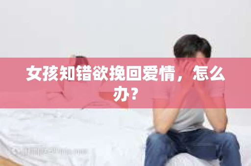 女孩知错欲挽回爱情，怎么办？