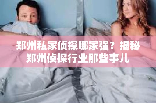 郑州私家侦探哪家强？揭秘郑州侦探行业那些事儿