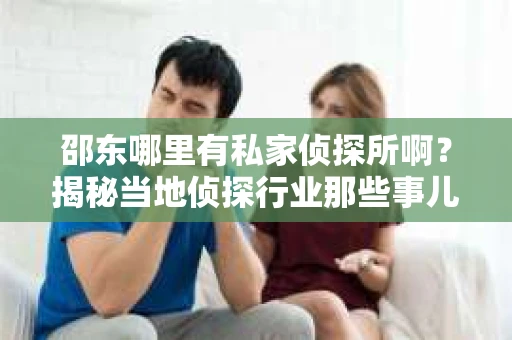 邵东哪里有私家侦探所啊？揭秘当地侦探行业那些事儿