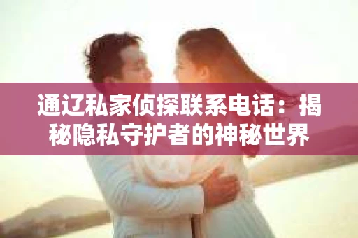 通辽私家侦探联系电话:揭秘隐私守护者的神秘世界 通辽私家侦探联系电话:揭秘隐私守护者的神秘世界