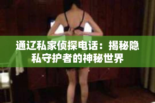 通辽私家侦探电话:揭秘隐私守护者的神秘世界 通辽私家侦探电话:揭秘隐私守护者的神秘世界