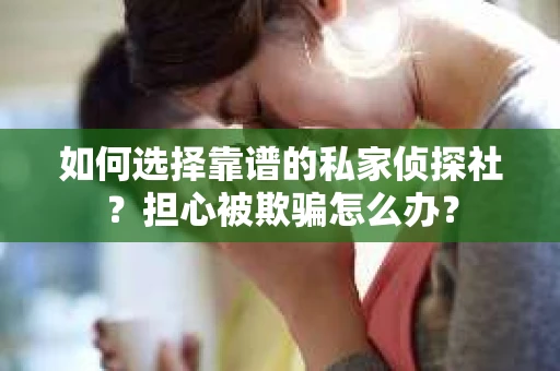 如何选择靠谱的私家侦探社？担心被欺骗怎么办？