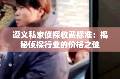 遵义私家侦探收费标准：揭秘侦探行业的价格之谜
