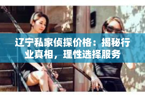 辽宁私家侦探价格:揭秘行业真相,理性选择服务 辽宁私家侦探价格:揭秘行业真相,理性选择服务