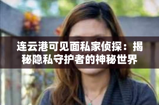 连云港可见面私家侦探：揭秘隐私守护者的神秘世界