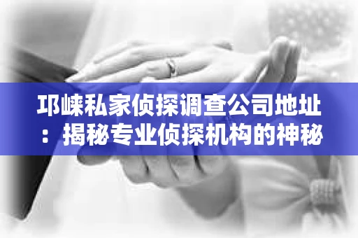 邛崃私家侦探调查公司地址：揭秘专业侦探机构的神秘面纱