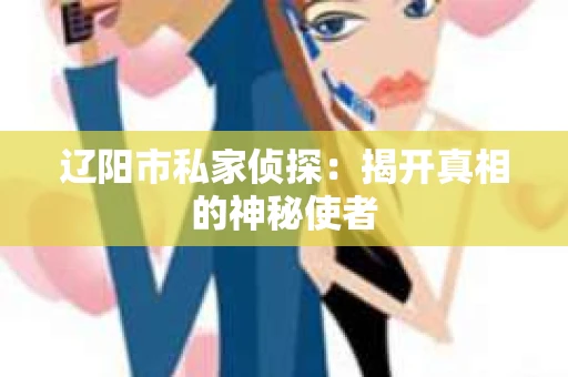 辽阳市私家侦探：揭开真相的神秘使者
