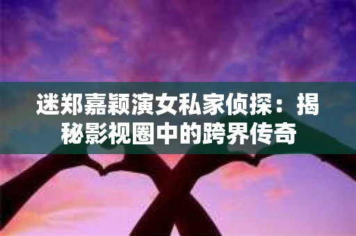 迷郑嘉颖演女私家侦探：揭秘影视圈中的跨界传奇