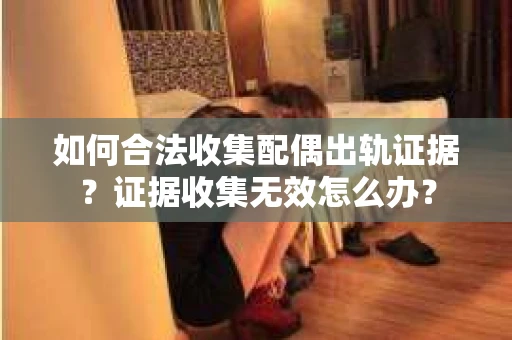 如何合法收集配偶出轨证据?证据收集无效怎么办? 如何合法收集配偶出轨证据?证据收集无效怎么办?