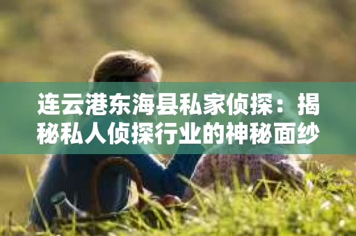连云港东海县私家侦探：揭秘私人侦探行业的神秘面纱