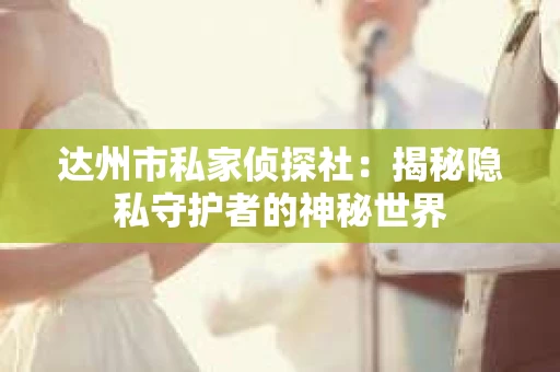 达州市私家侦探社：揭秘隐私守护者的神秘世界