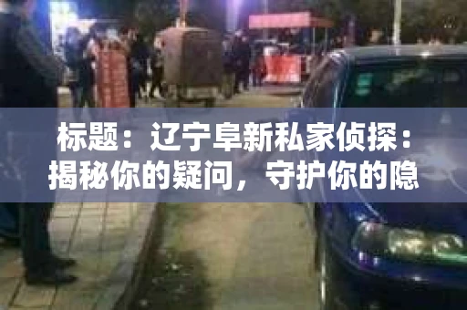 标题：辽宁阜新私家侦探：揭秘你的疑问，守护你的隐私