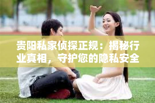 贵阳私家侦探正规：揭秘行业真相，守护您的隐私安全