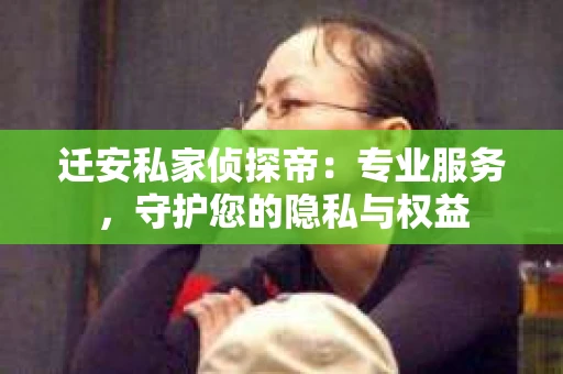迁安私家侦探帝：专业服务，守护您的隐私与权益