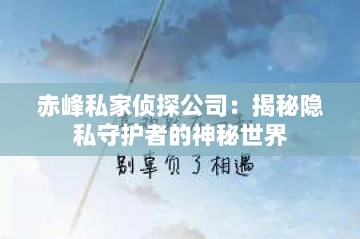赤峰私家侦探公司：揭秘隐私守护者的神秘世界