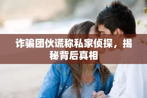 诈骗团伙谎称私家侦探，揭秘背后真相