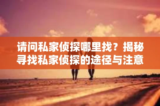 请问私家侦探哪里找？揭秘寻找私家侦探的途径与注意事项