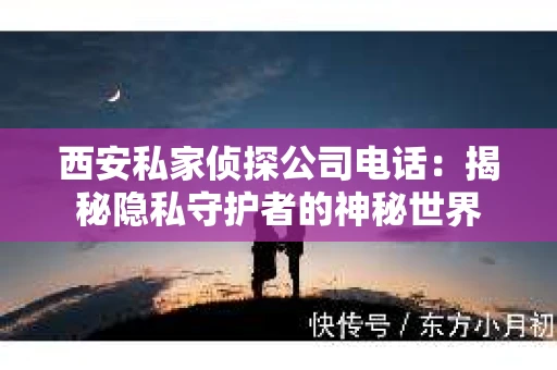 西安私家侦探公司电话：揭秘隐私守护者的神秘世界