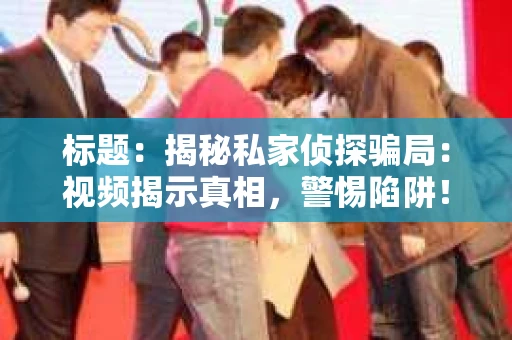 标题：揭秘私家侦探骗局：视频揭示真相，警惕陷阱！