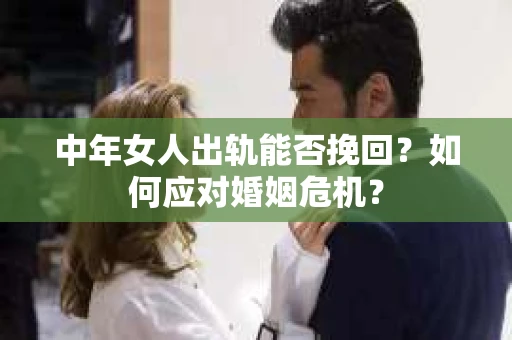 中年女人出轨能否挽回？如何应对婚姻危机？
