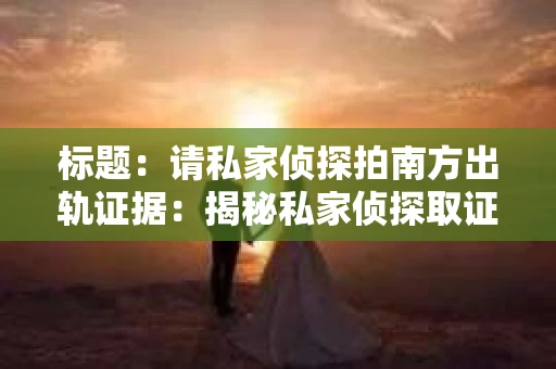 标题：请私家侦探拍南方出轨证据：揭秘私家侦探取证过程