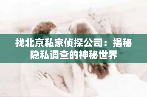 找北京私家侦探公司：揭秘隐私调查的神秘世界