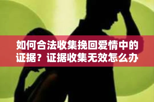 如何合法收集挽回爱情中的证据？证据收集无效怎么办？