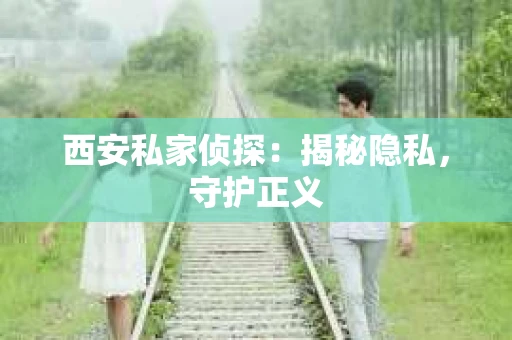 西安私家侦探：揭秘隐私，守护正义