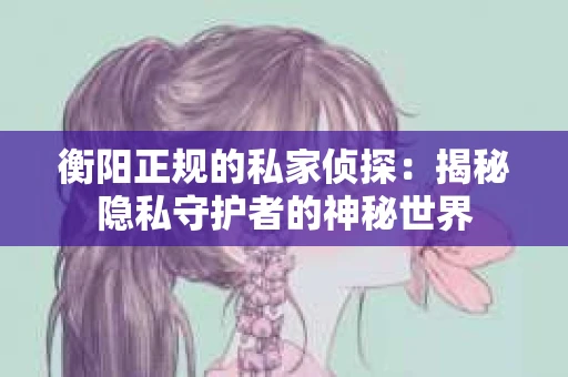 衡阳正规的私家侦探：揭秘隐私守护者的神秘世界