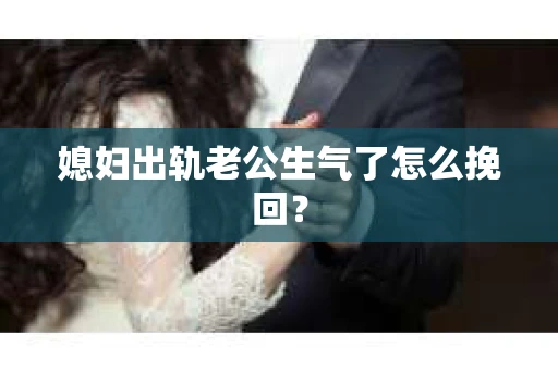 媳妇出轨老公生气了怎么挽回？