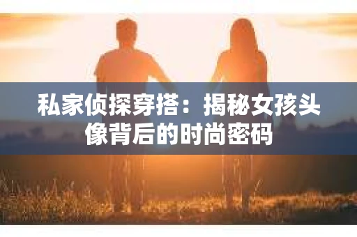 私家侦探穿搭:揭秘女孩头像背后的时尚密码 私家侦探穿搭:揭秘女孩头像背后的时尚密码