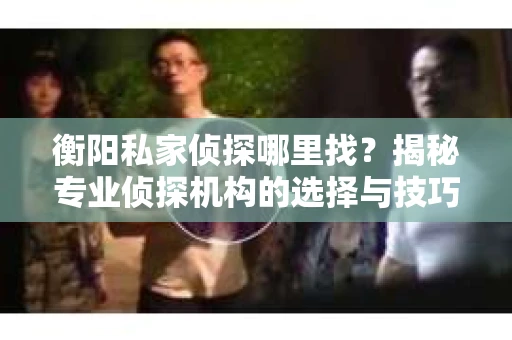 衡阳私家侦探哪里找？揭秘专业侦探机构的选择与技巧
