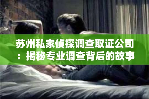 苏州私家侦探调查取证公司：揭秘专业调查背后的故事