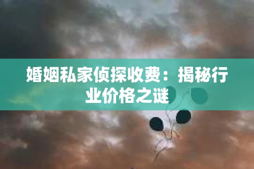 婚姻私家侦探收费：揭秘行业价格之谜