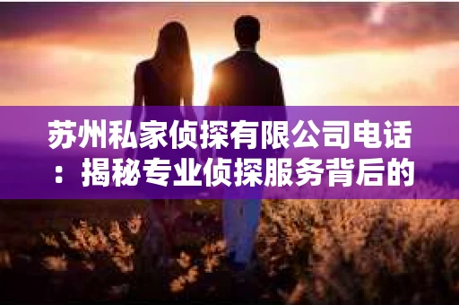 苏州私家侦探有限公司电话：揭秘专业侦探服务背后的故事
