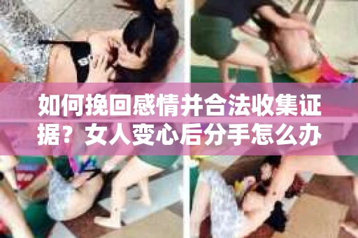 如何挽回感情并合法收集证据?女人变心后分手怎么办? 如何挽回感情并合法收集证据?女人变心后分手怎么办?