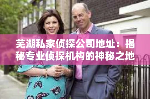 芜湖私家侦探公司地址：揭秘专业侦探机构的神秘之地