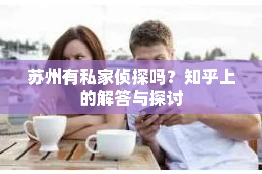 苏州有私家侦探吗？知乎上的解答与探讨