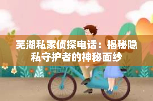 芜湖私家侦探电话：揭秘隐私守护者的神秘面纱