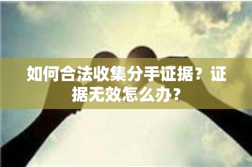 如何合法收集分手证据?证据无效怎么办? 如何合法收集分手证据?证据无效怎么办?