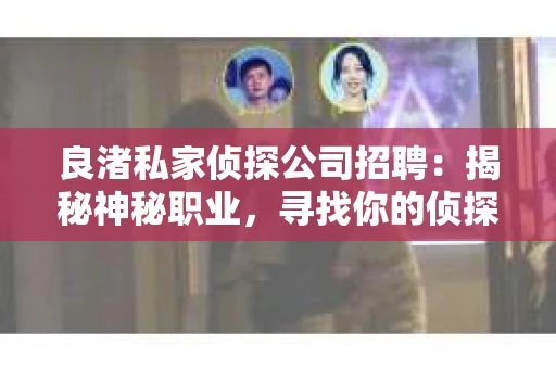 良渚私家侦探公司招聘：揭秘神秘职业，寻找你的侦探梦